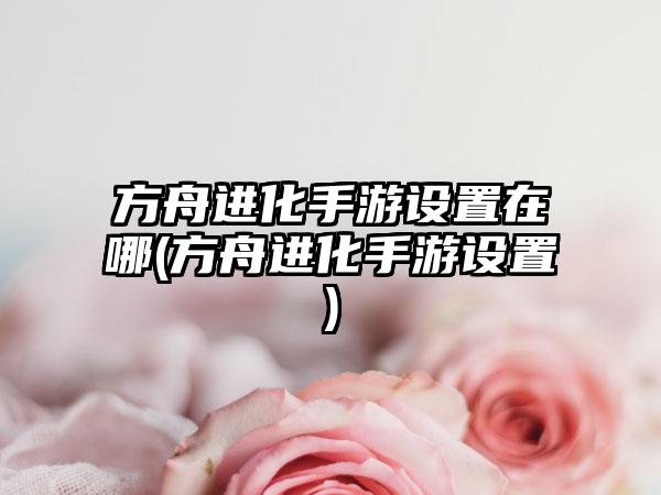 方舟进化手游设置在哪(方舟进化手游设置)