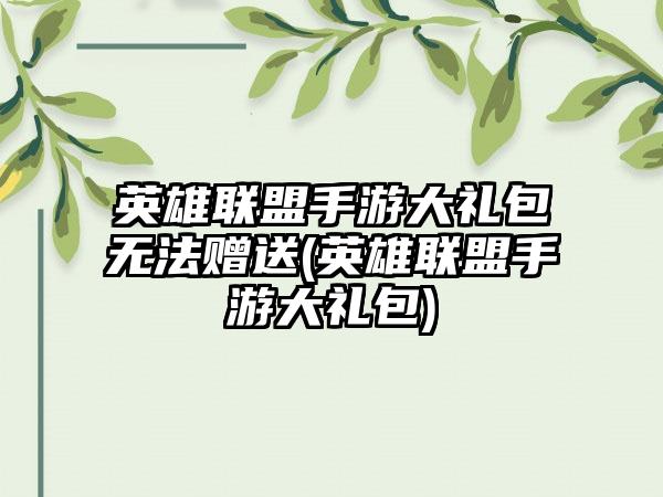英雄联盟手游大礼包无法赠送(英雄联盟手游大礼包)
