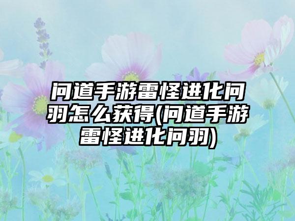 问道手游雷怪进化问羽怎么获得(问道手游雷怪进化问羽)