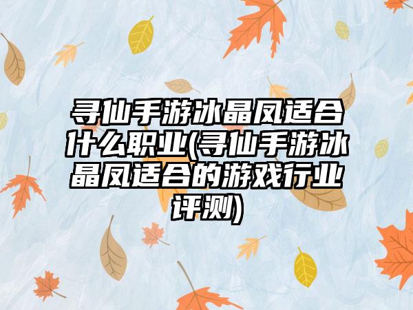 寻仙手游冰晶凤适合什么职业(寻仙手游冰晶凤适合的游戏行业评测)