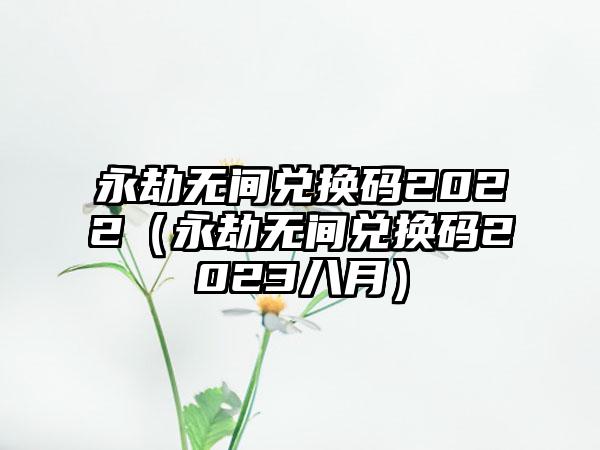 永劫无间兑换码2022（永劫无间兑换码2023八月）