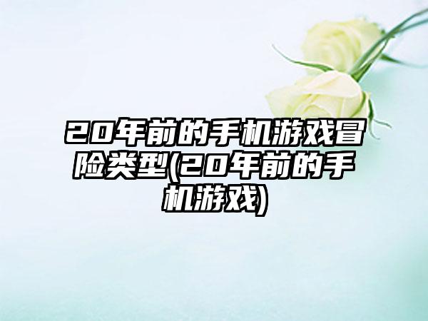 20年前的手机游戏冒险类型(20年前的手机游戏)