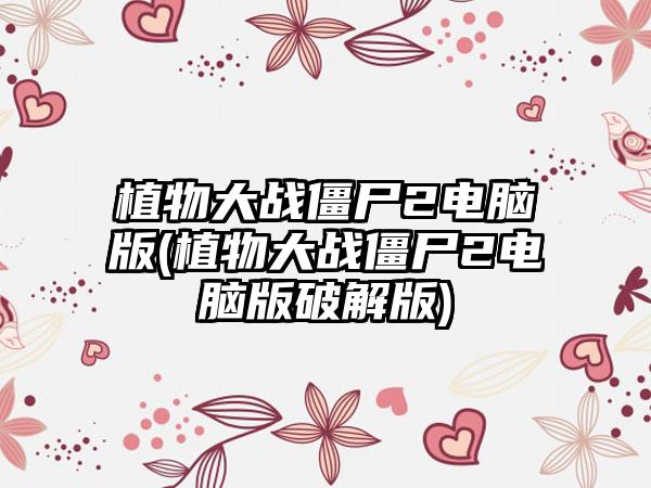 植物大战僵尸2电脑版(植物大战僵尸2电脑版破解版)