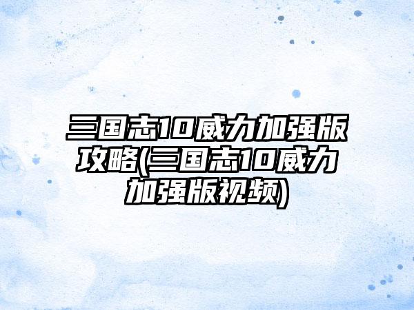 三国志10威力加强版攻略(三国志10威力加强版视频)