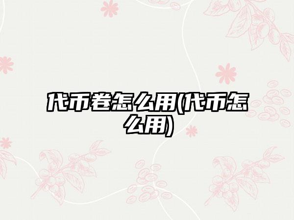 代币卷怎么用(代币怎么用)