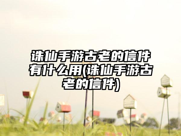 诛仙手游古老的信件有什么用(诛仙手游古老的信件)
