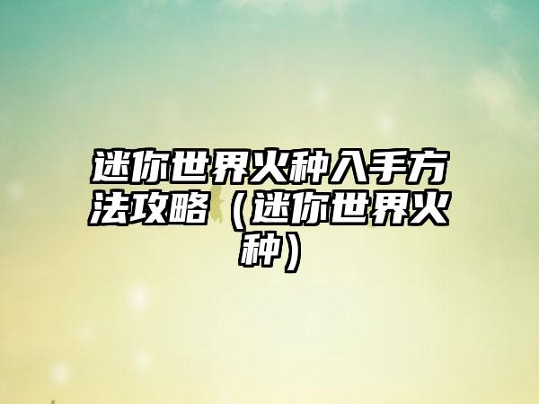 迷你世界火种入手方法攻略（迷你世界火种）