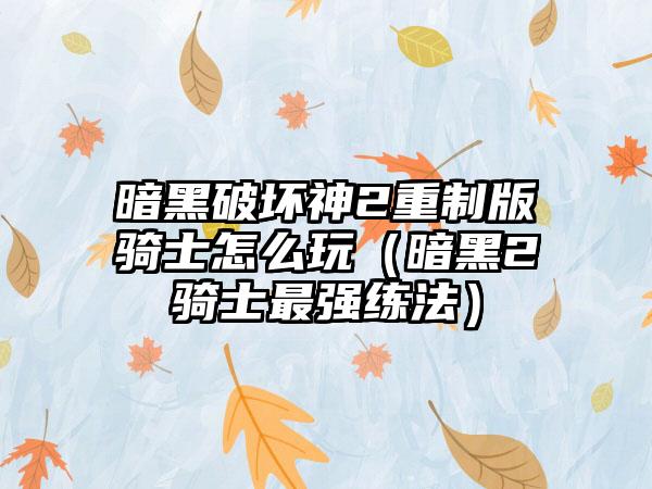 暗黑破坏神2重制版骑士怎么玩（暗黑2骑士最强练法）