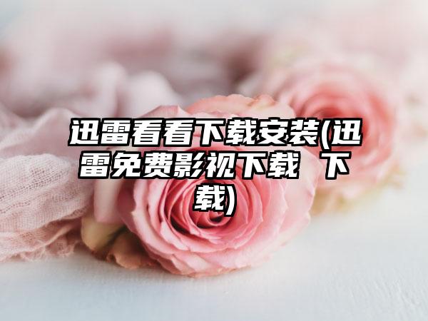 迅雷看看下载安装(迅雷免费影视下载 下载)