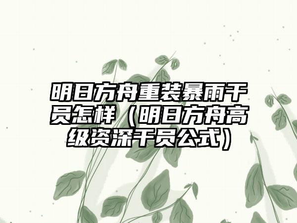 明日方舟重装暴雨干员怎样（明日方舟高级资深干员公式）