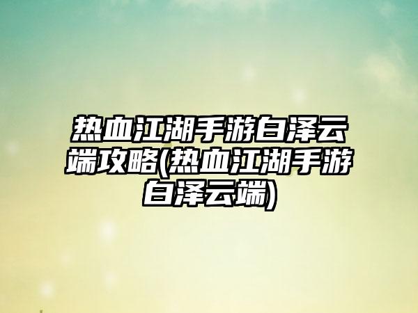 热血江湖手游白泽云端攻略(热血江湖手游白泽云端)