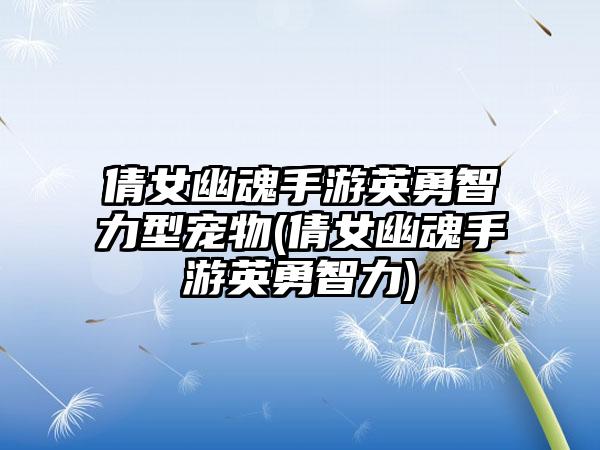 倩女幽魂手游英勇智力型宠物(倩女幽魂手游英勇智力)