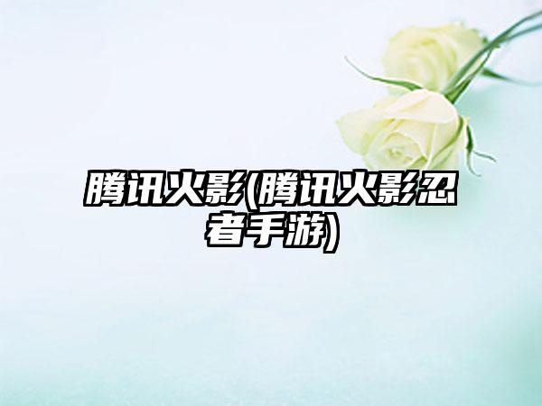 腾讯火影(腾讯火影忍者手游)