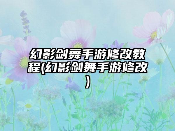 幻影剑舞手游修改教程(幻影剑舞手游修改)