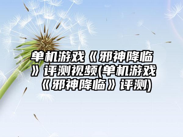 单机游戏《邪神降临》评测视频(单机游戏《邪神降临》评测)