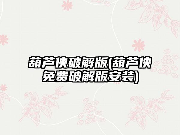 葫芦侠破解版(葫芦侠免费破解版安装)