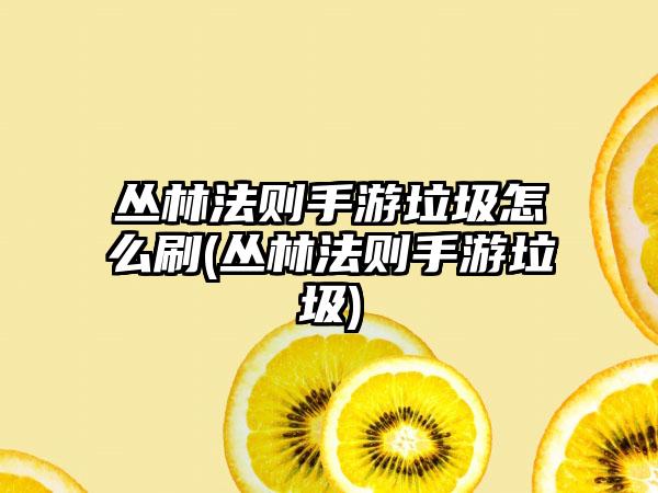 丛林法则手游垃圾怎么刷(丛林法则手游垃圾)