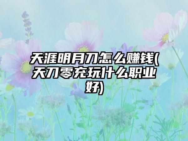 天涯明月刀怎么赚钱(天刀零充玩什么职业好)
