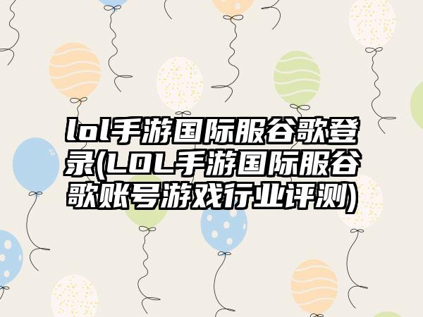 lol手游国际服谷歌登录(LOL手游国际服谷歌账号游戏行业评测)