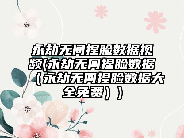 永劫无间捏脸数据视频(永劫无间捏脸数据（永劫无间捏脸数据大全免费）)