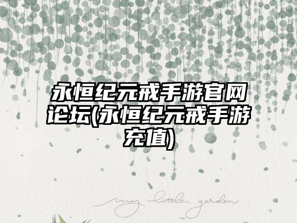 永恒纪元戒手游官网论坛(永恒纪元戒手游充值)