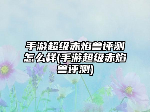 手游超级赤焰兽评测怎么样(手游超级赤焰兽评测)