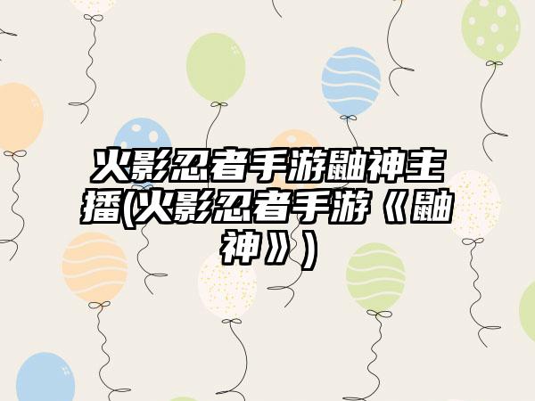 火影忍者手游鼬神主播(火影忍者手游《鼬神》)