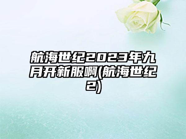 航海世纪2023年九月开新服啊(航海世纪2)