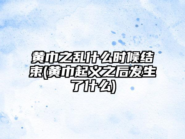 黄巾之乱什么时候结束(黄巾起义之后发生了什么)