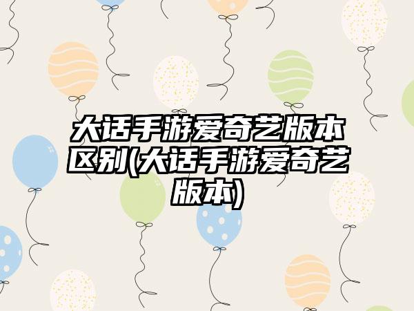 大话手游爱奇艺版本区别(大话手游爱奇艺版本)
