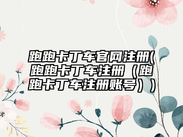 跑跑卡丁车官网注册(跑跑卡丁车注册（跑跑卡丁车注册账号）)