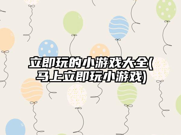 立即玩的小游戏大全(马上立即玩小游戏)