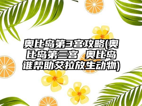 奥比岛第3宫攻略(奥比岛第三宫 奥比岛谁帮助艾拉放生动物)