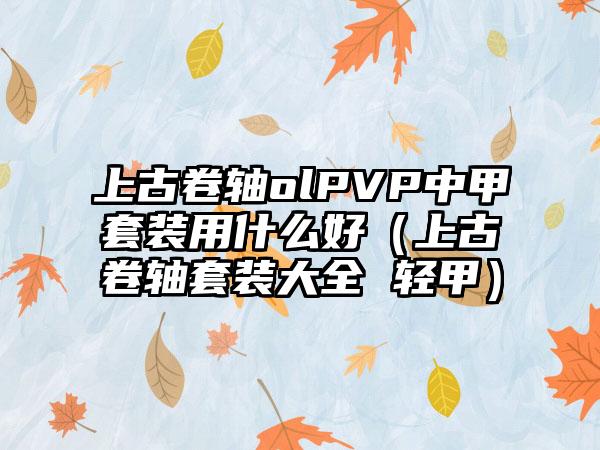 上古卷轴olPVP中甲套装用什么好（上古卷轴套装大全 轻甲）