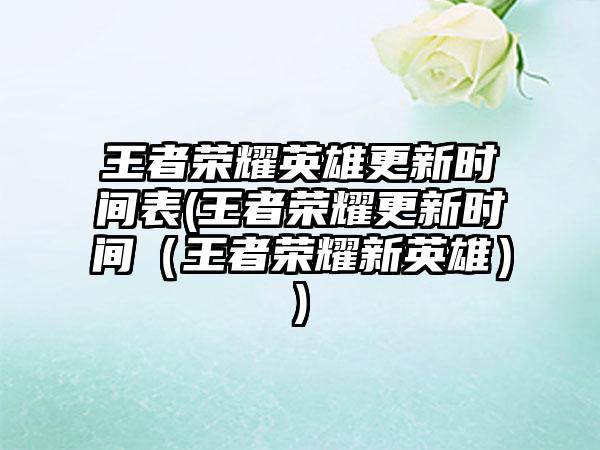王者荣耀英雄更新时间表(王者荣耀更新时间（王者荣耀新英雄）)