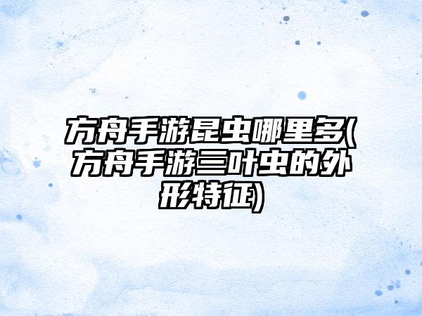 方舟手游昆虫哪里多(方舟手游三叶虫的外形特征)