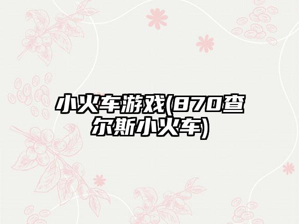 小火车游戏(870查尔斯小火车)