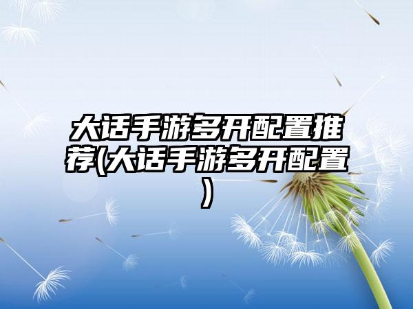 大话手游多开配置推荐(大话手游多开配置)