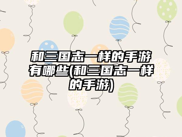 和三国志一样的手游有哪些(和三国志一样的手游)