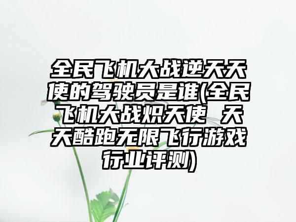 全民飞机大战逆天天使的驾驶员是谁(全民飞机大战炽天使 天天酷跑无限飞行游戏行业评测)