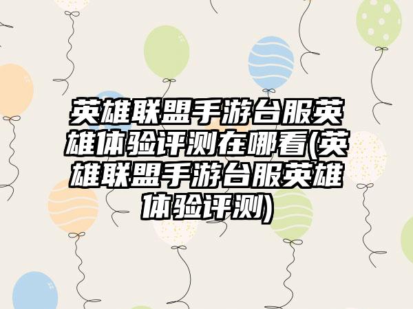 英雄联盟手游台服英雄体验评测在哪看(英雄联盟手游台服英雄体验评测)