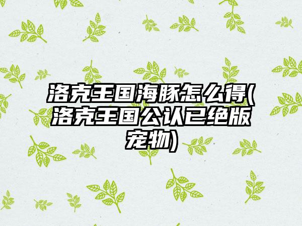 洛克王国海豚怎么得(洛克王国公认已绝版宠物)