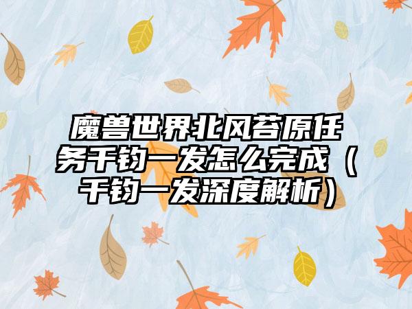 魔兽世界北风苔原任务千钧一发怎么完成（千钧一发深度解析）