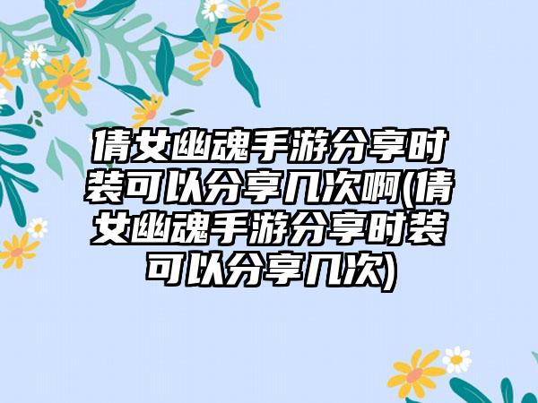 倩女幽魂手游分享时装可以分享几次啊(倩女幽魂手游分享时装可以分享几次)