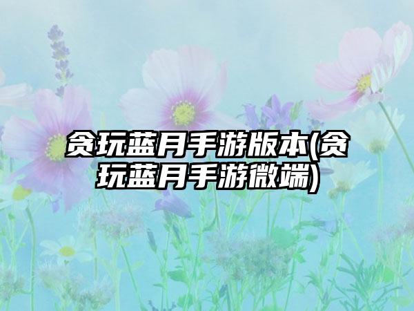 贪玩蓝月手游版本(贪玩蓝月手游微端)