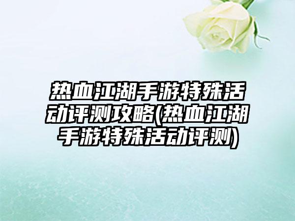 热血江湖手游特殊活动评测攻略(热血江湖手游特殊活动评测)