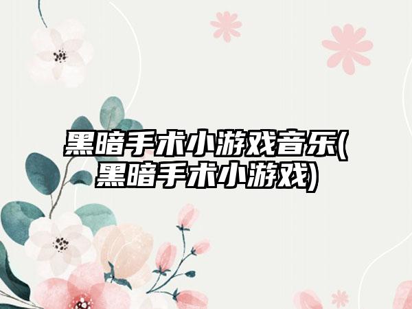 黑暗手术小游戏音乐(黑暗手术小游戏)