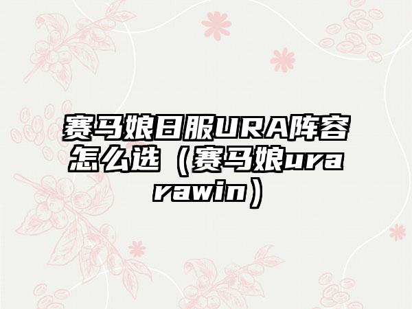 赛马娘日服URA阵容怎么选（赛马娘urarawin）