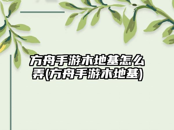 方舟手游木地基怎么弄(方舟手游木地基)