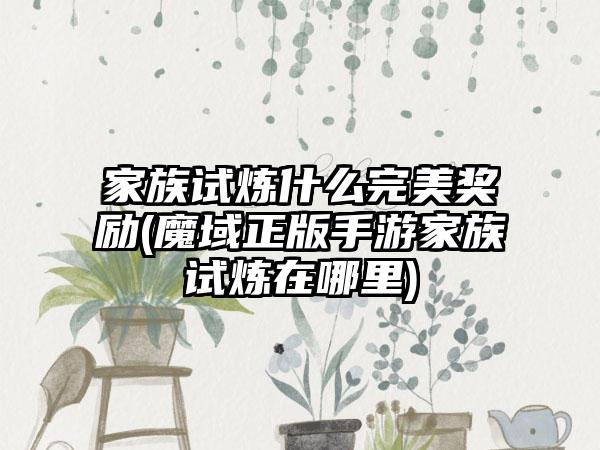 家族试炼什么完美奖励(魔域正版手游家族试炼在哪里)